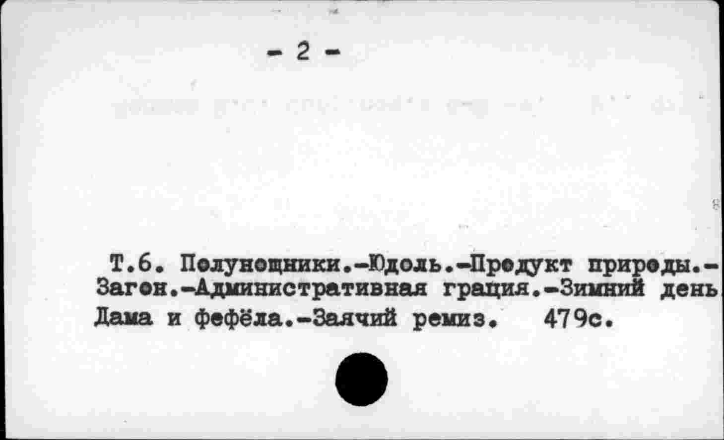 ﻿2
Т.6. Полунощники.-Юдоль.-Продукт природы.-Загон.-Административная грация.-Зимний день Дама и фефёла.-Заячий ремиз. 479с.